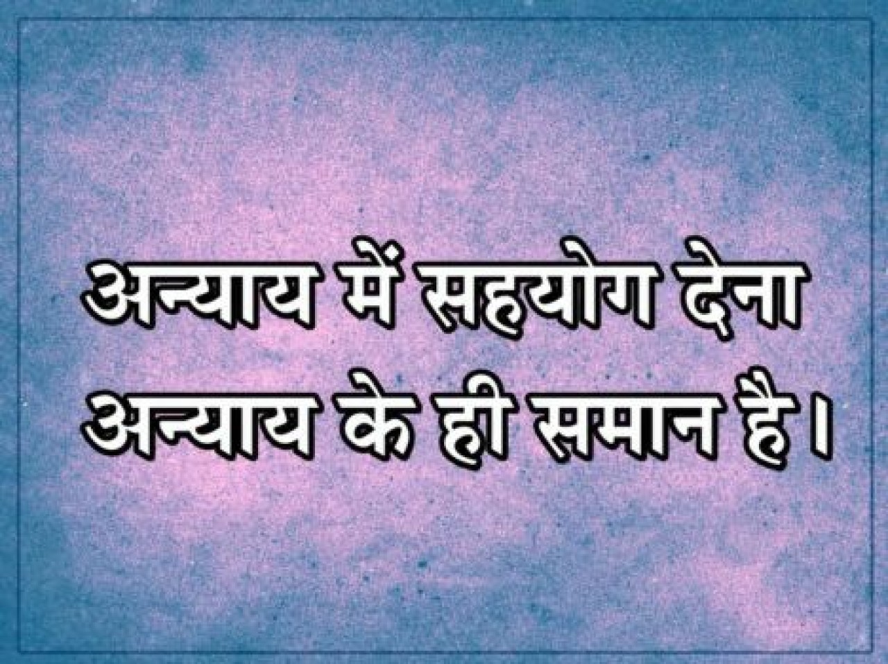 अन्याय में सहयोग देना अन्याय के ही समान है।